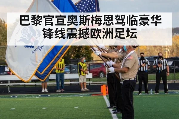 巴黎官宣奥斯梅恩驾临豪华锋线震撼欧洲足坛
