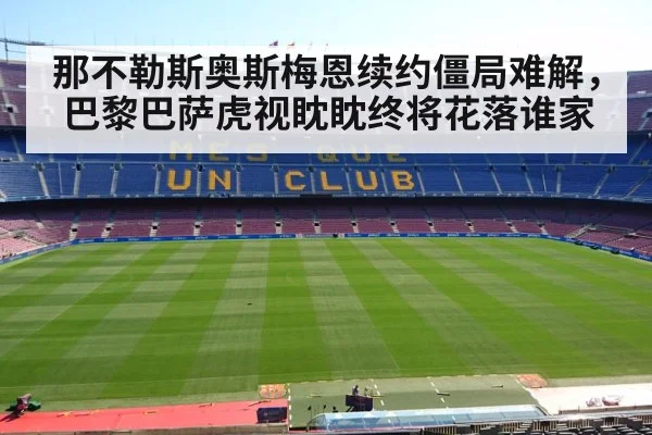 那不勒斯奥斯梅恩续约僵局难解，巴黎巴萨虎视眈眈终将花落谁家