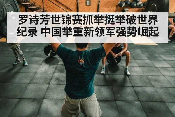 罗诗芳世锦赛抓举挺举破世界纪录 中国举重新领军强势崛起