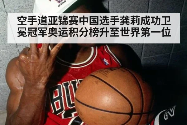 空手道亚锦赛中国选手龚莉成功卫冕冠军奥运积分榜升至世界第一位