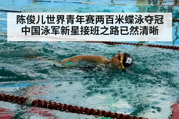 陈俊儿世界青年赛两百米蝶泳夺冠 中国泳军新星接班之路已然清晰